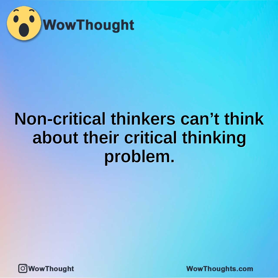 Non-critical thinkers can’t think about their critical thinking problem.