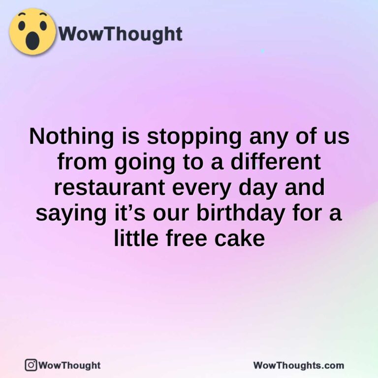 Nothing is stopping any of us from going to a different restaurant every day and saying it’s our birthday for a little free cake