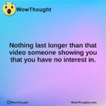 Nothing last longer than that video someone showing you that you have no interest in.