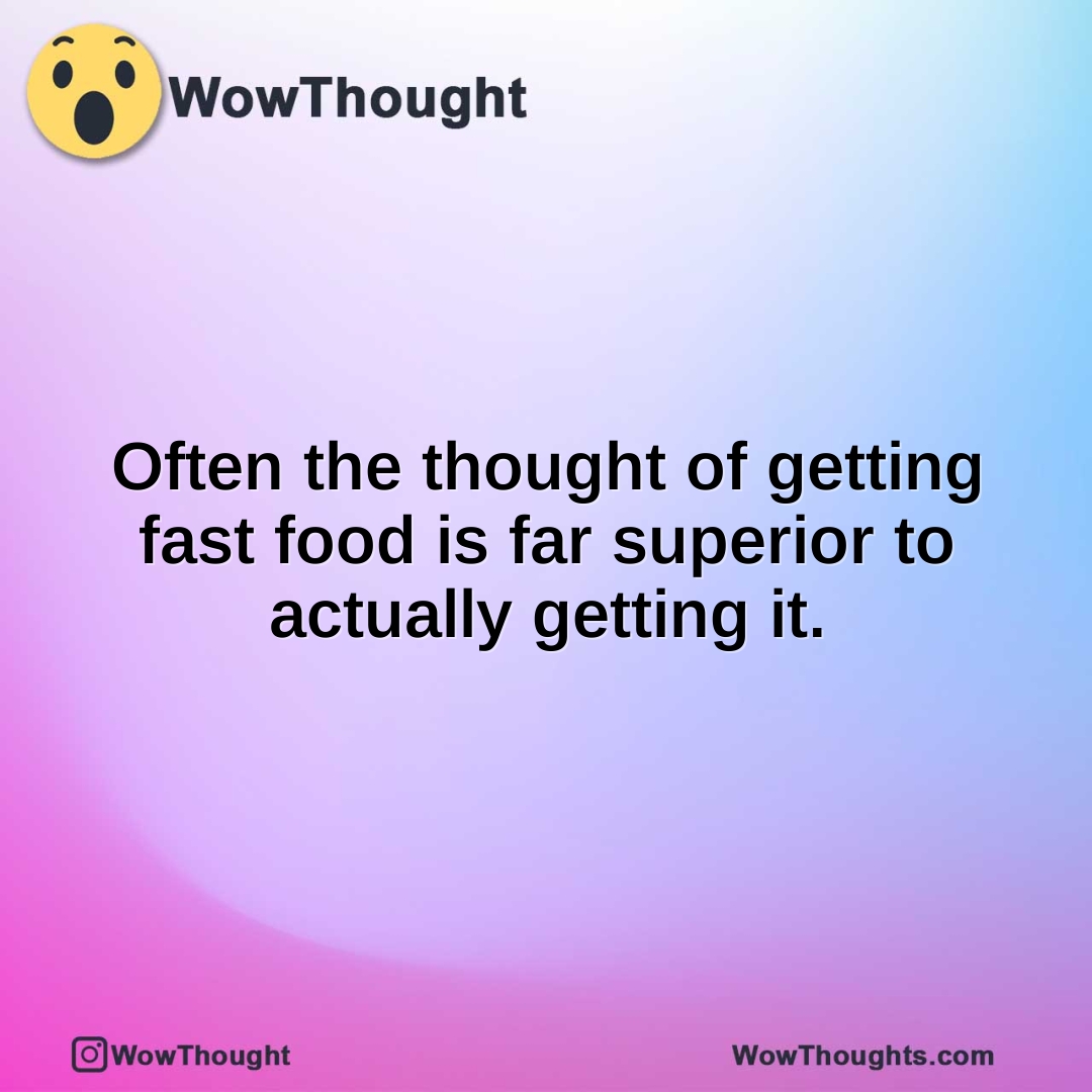 Often the thought of getting fast food is far superior to actually getting it.