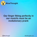 Our finger fitting perfectly in our nostrils must be an evolutionary prank