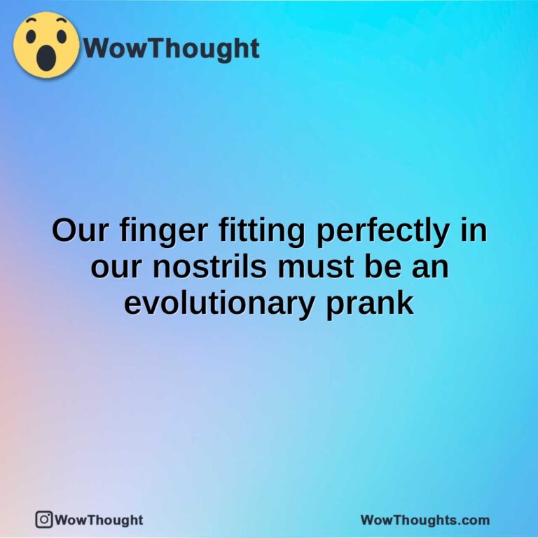 Our finger fitting perfectly in our nostrils must be an evolutionary prank