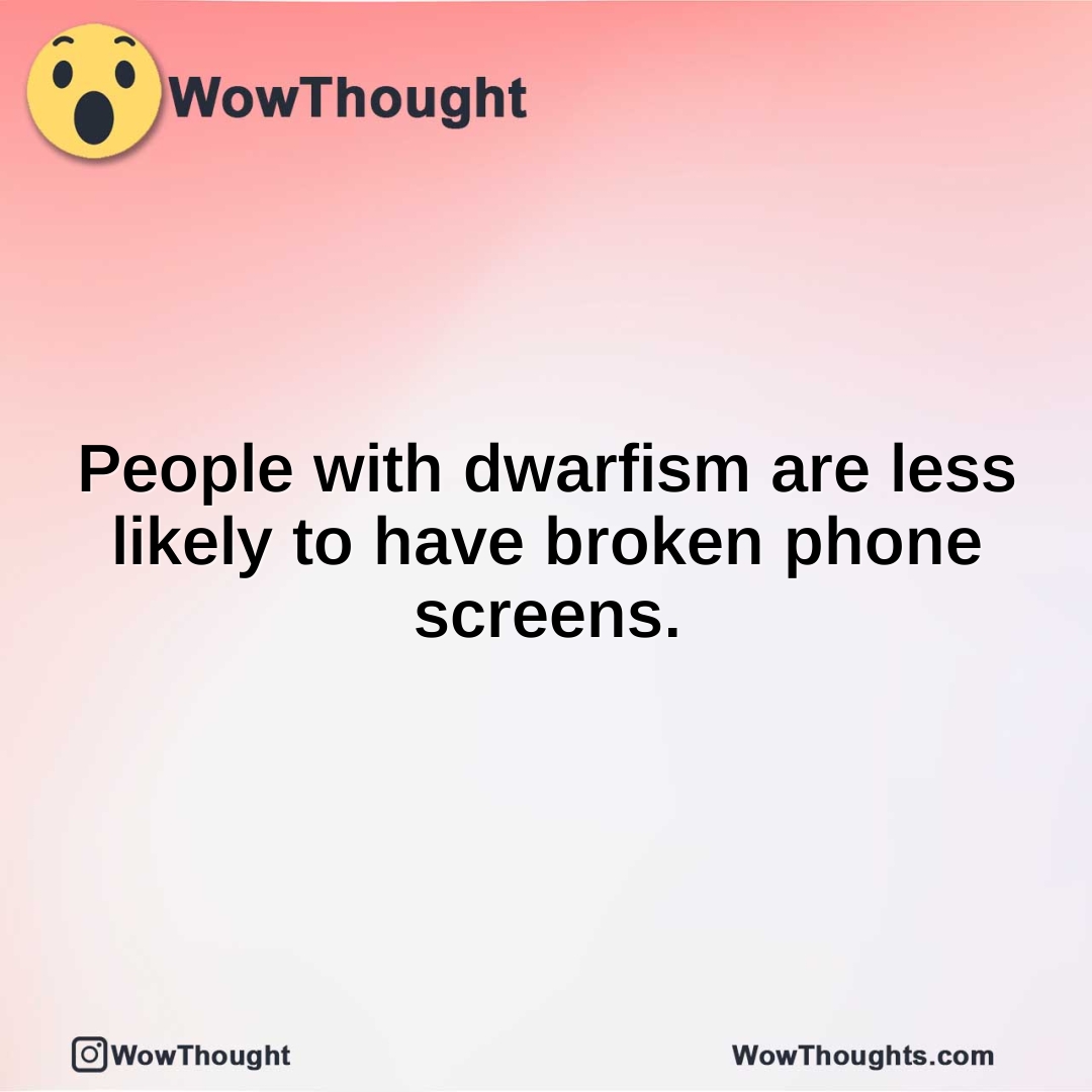 People with dwarfism are less likely to have broken phone screens.