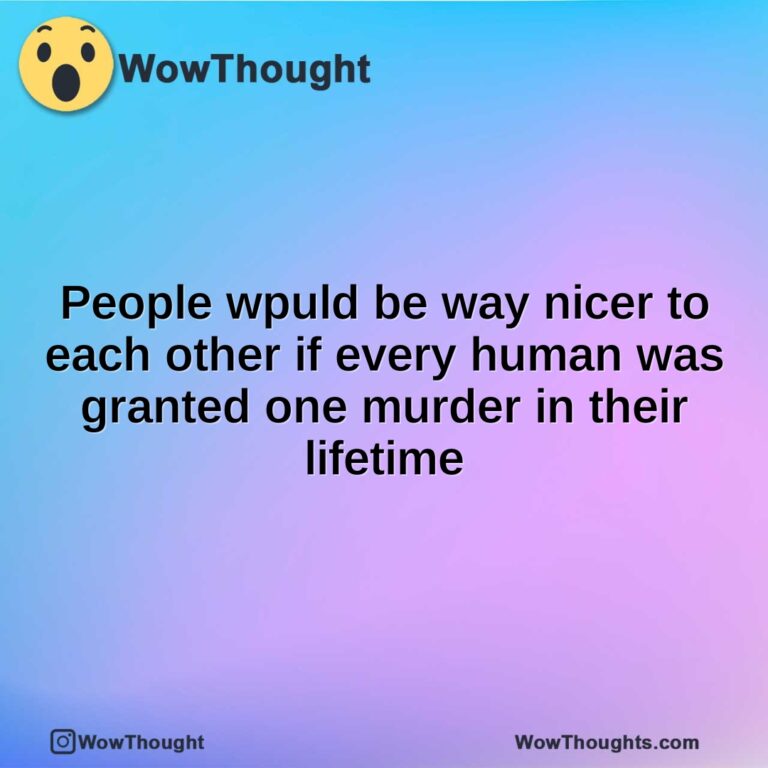 People wpuld be way nicer to each other if every human was granted one murder in their lifetime