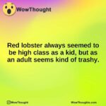 Red lobster always seemed to be high class as a kid, but as an adult seems kind of trashy.