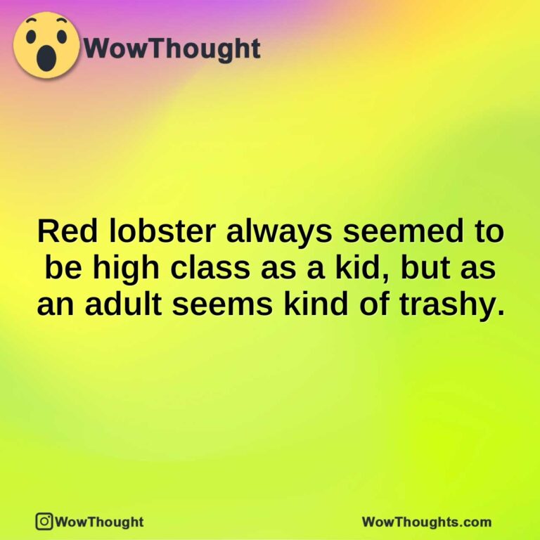 Red lobster always seemed to be high class as a kid, but as an adult seems kind of trashy.