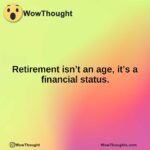 Retirement isn’t an age, it’s a financial status.