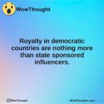 Royalty in democratic countries are nothing more than state sponsored influencers.