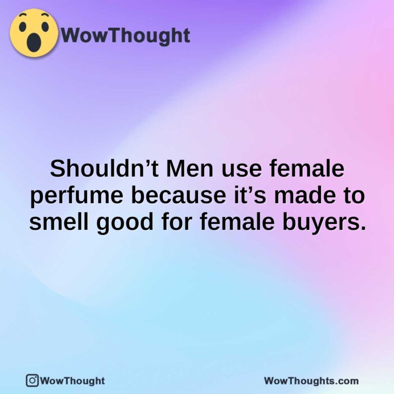 Shouldn’t Men use female perfume because it’s made to smell good for female buyers.