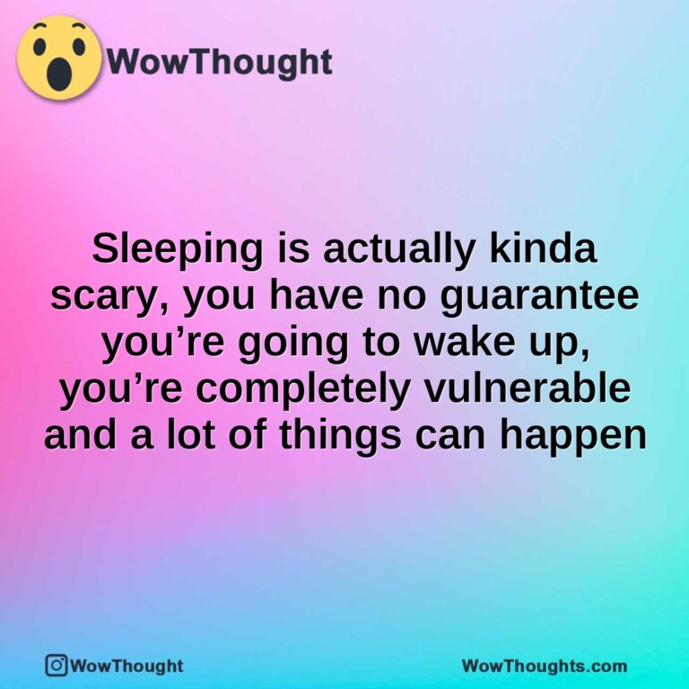 Sleeping is actually kinda scary, you have no guarantee you’re going to wake up, you’re completely vulnerable and a lot of things can happen