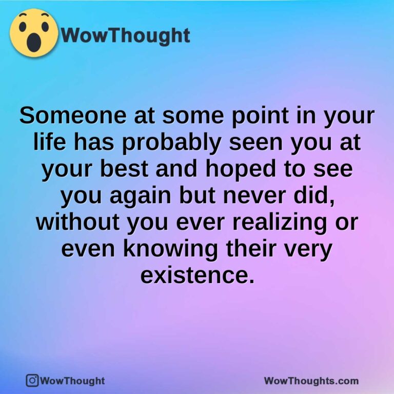 Someone at some point in your life has probably seen you at your best and hoped to see you again but never did, without you ever realizing or even knowing their very existence.