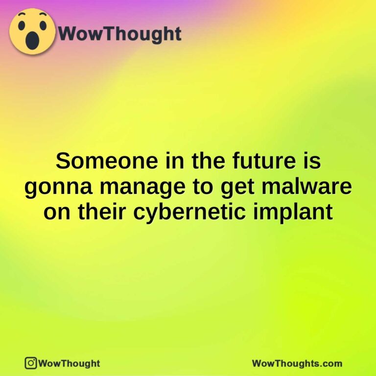 Someone in the future is gonna manage to get malware on their cybernetic implant