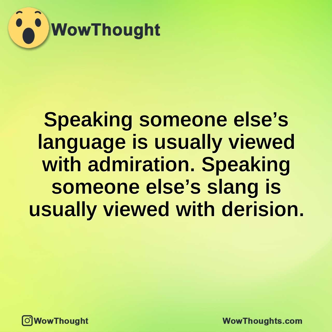 Speaking someone else’s language is usually viewed with admiration. Speaking someone else’s slang is usually viewed with derision.