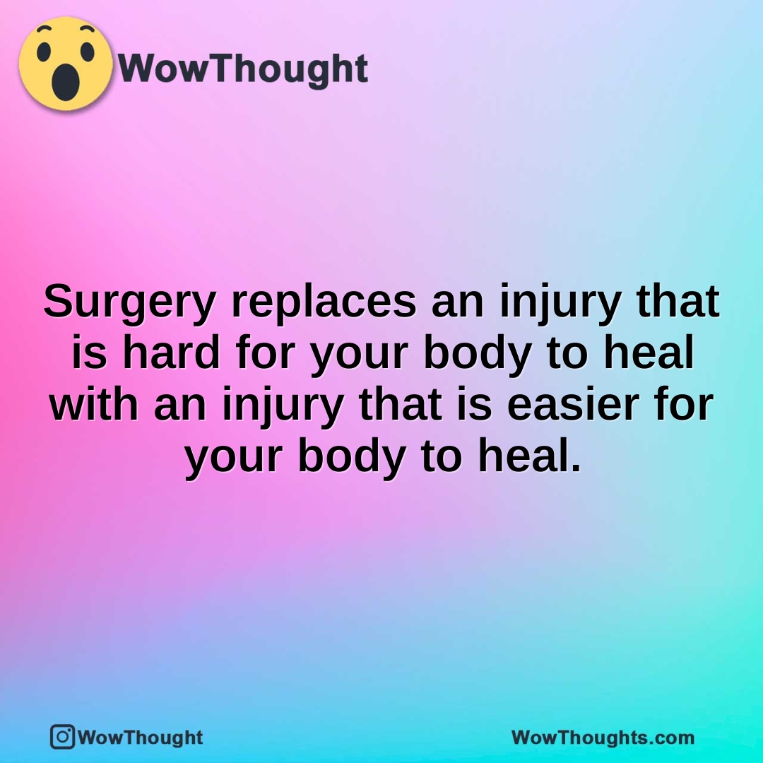 Surgery replaces an injury that is hard for your body to heal with an injury that is easier for your body to heal.
