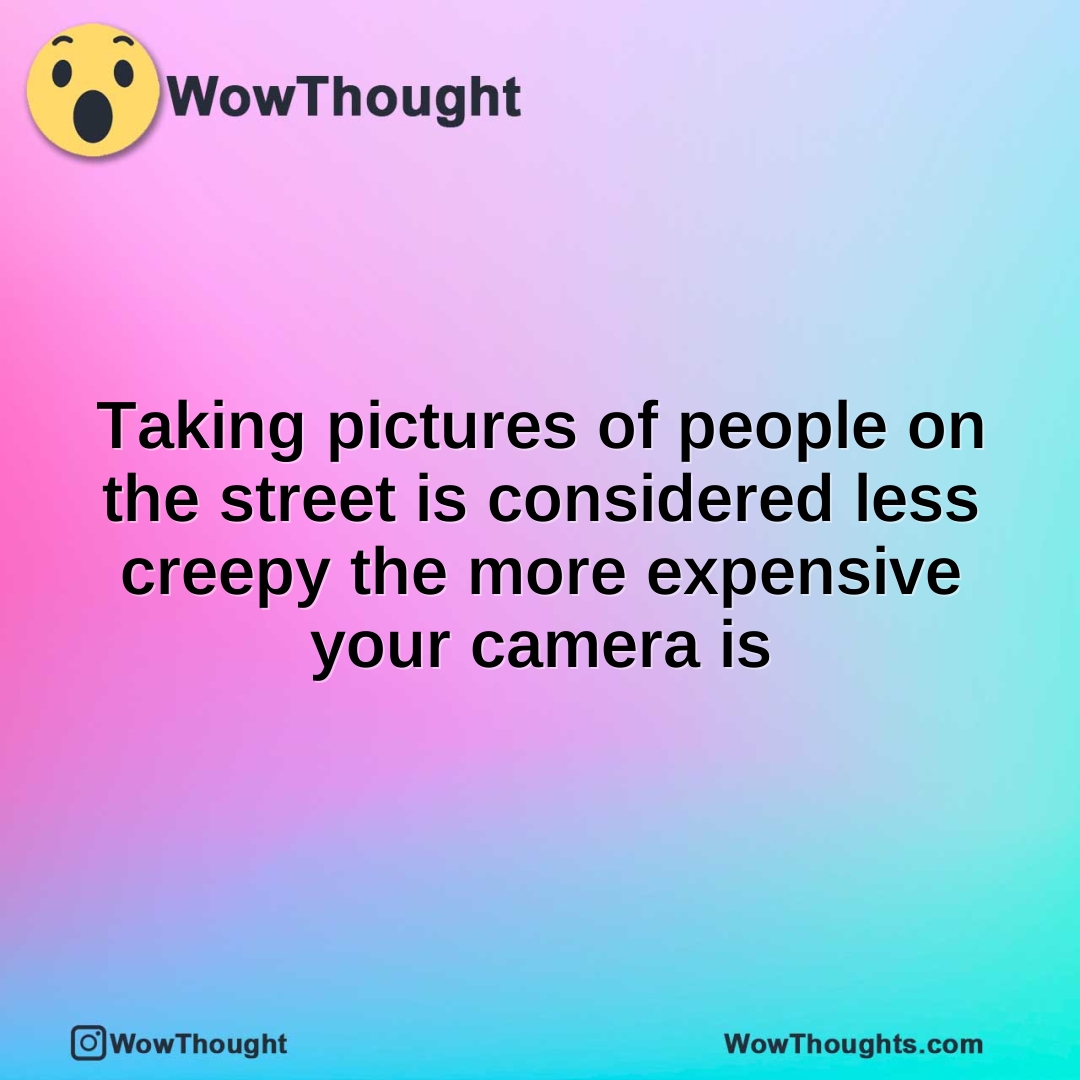 Taking pictures of people on the street is considered less creepy the more expensive your camera is