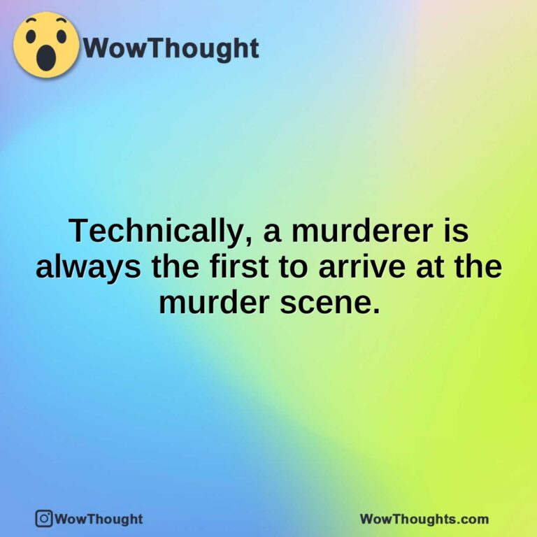 Technically, a murderer is always the first to arrive at the murder scene.