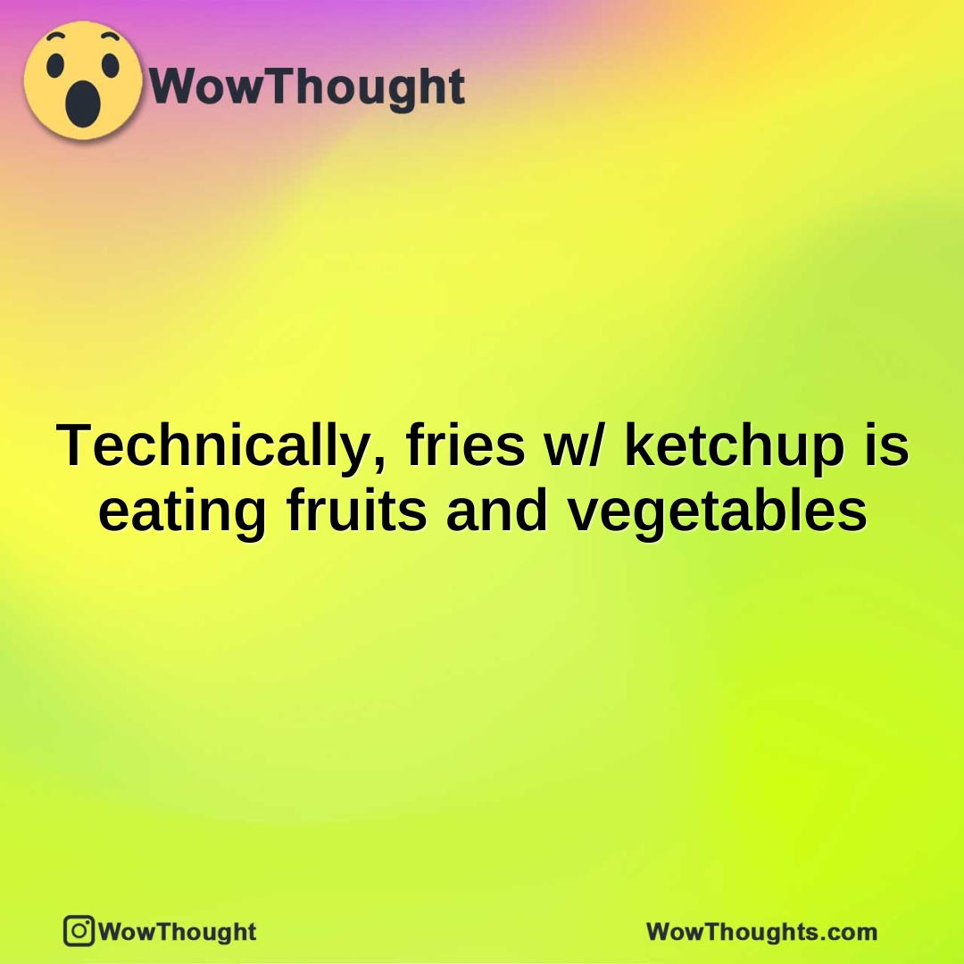 Technically, fries w/ ketchup is eating fruits and vegetables