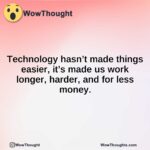 Technology hasn’t made things easier, it’s made us work longer, harder, and for less money.