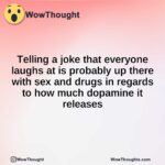 Telling a joke that everyone laughs at is probably up there with sex and drugs in regards to how much dopamine it releases