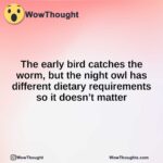 The early bird catches the worm, but the night owl has different dietary requirements so it doesn’t matter