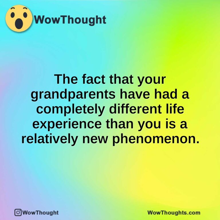 The fact that your grandparents have had a completely different life experience than you is a relatively new phenomenon.