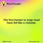 The first human to snap must have felt like a rockstar.