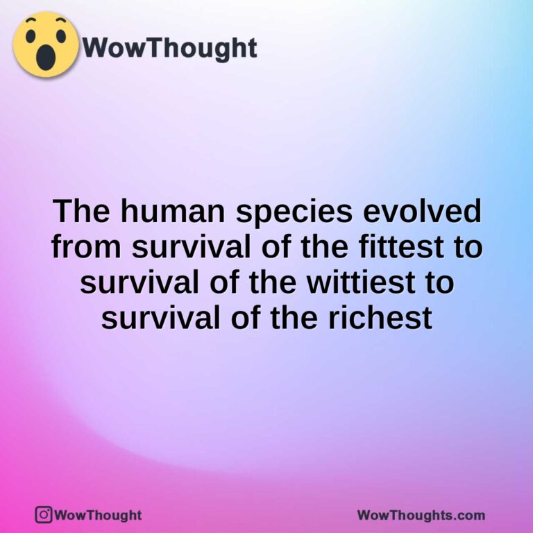 The human species evolved from survival of the fittest to survival of the wittiest to survival of the richest