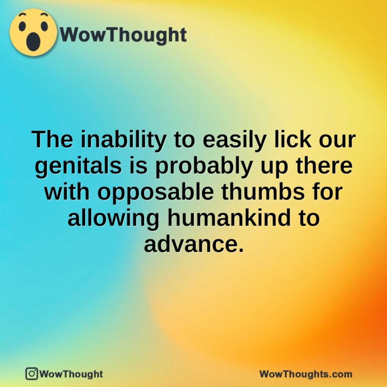 The inability to easily lick our genitals is probably up there with opposable thumbs for allowing humankind to advance.