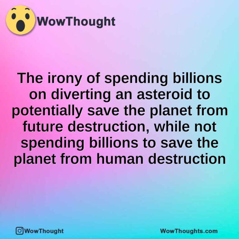 The irony of spending billions on diverting an asteroid to potentially save the planet from future destruction, while not spending billions to save the planet from human destruction