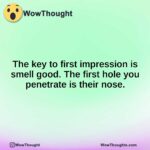 The key to first impression is smell good. The first hole you penetrate is their nose.