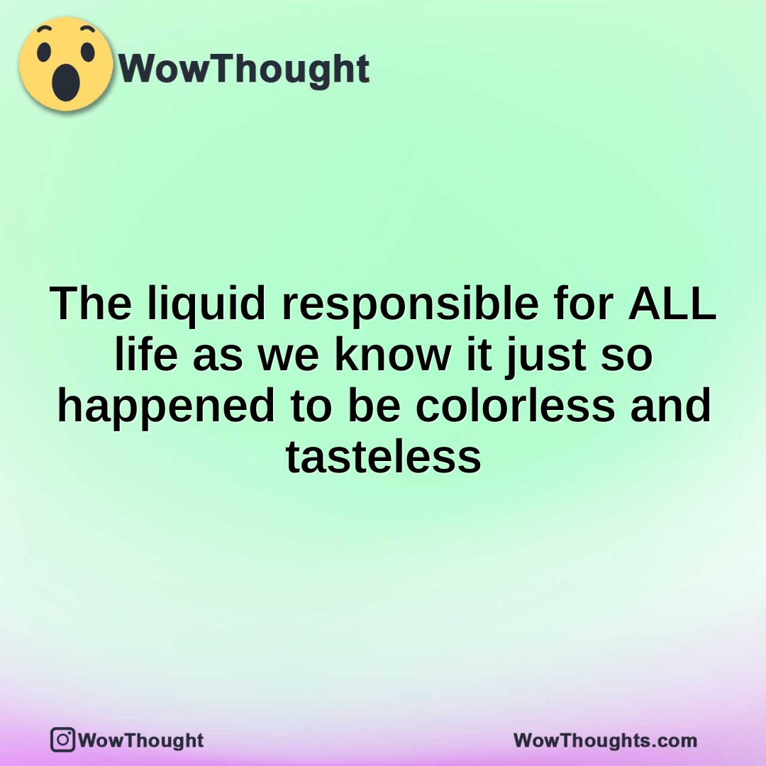 The liquid responsible for ALL life as we know it just so happened to be colorless and tasteless