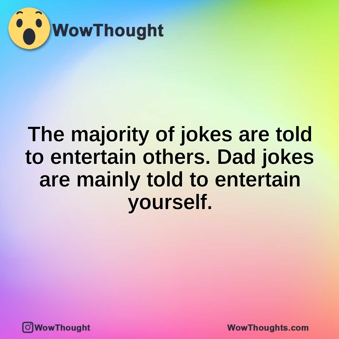 The majority of jokes are told to entertain others. Dad jokes are mainly told to entertain yourself.