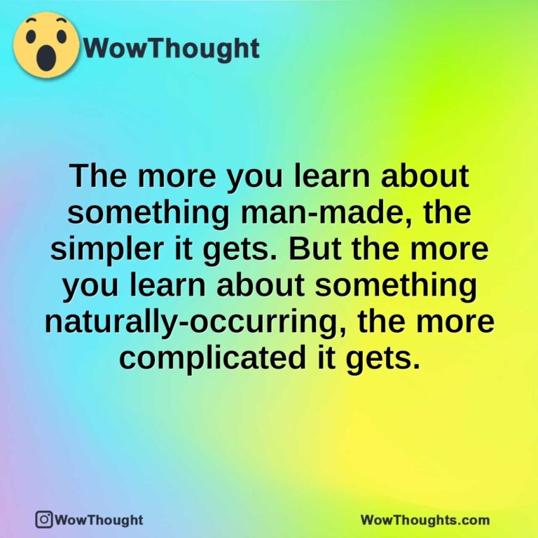 The more you learn about something man-made, the simpler it gets. But the more you learn about something naturally-occurring, the more complicated it gets.