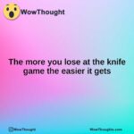 The more you lose at the knife game the easier it gets