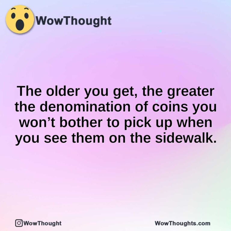 The older you get, the greater the denomination of coins you won’t bother to pick up when you see them on the sidewalk.