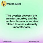 The overlap between the smartest monkey and the dumbest human in survival related tasks is extremely uncomfortable