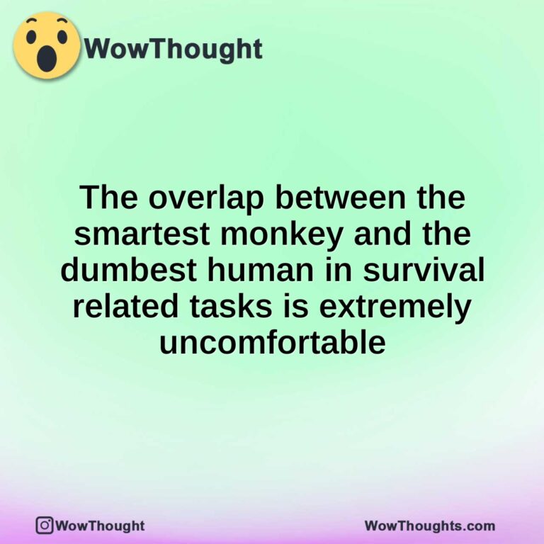 The overlap between the smartest monkey and the dumbest human in survival related tasks is extremely uncomfortable