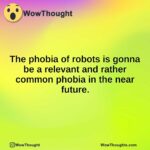 The phobia of robots is gonna be a relevant and rather common phobia in the near future.