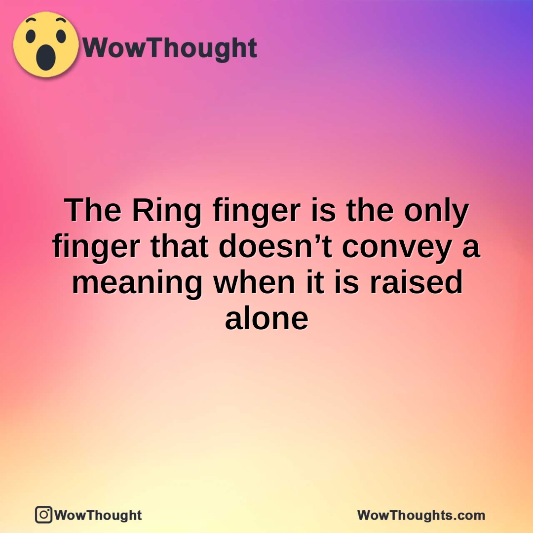 The Ring finger is the only finger that doesn’t convey a meaning when it is raised alone