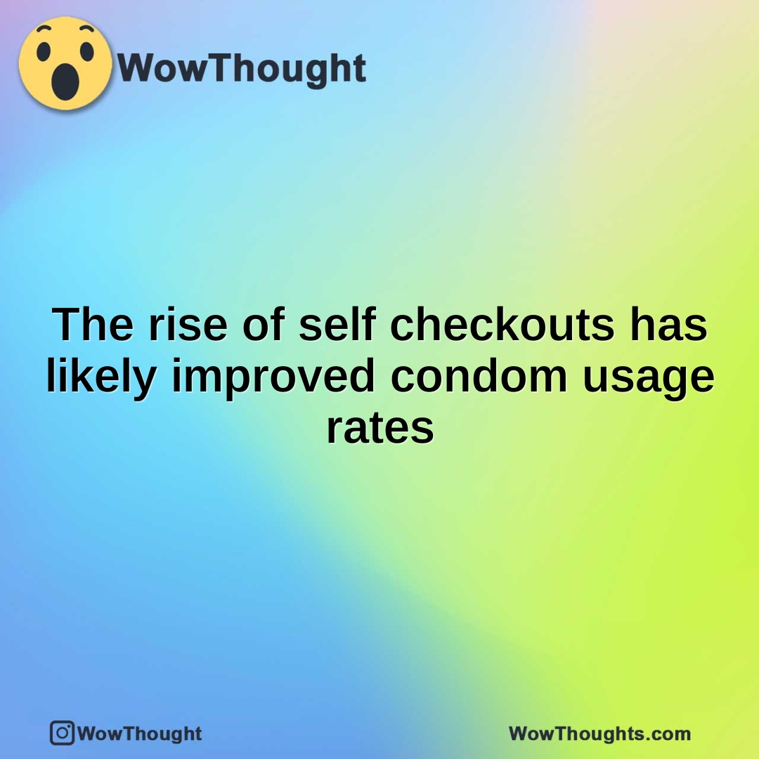 The rise of self checkouts has likely improved condom usage rates