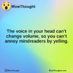 The voice in your head can’t change volume, so you can’t annoy mindreaders by yelling.