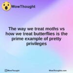 The way we treat moths vs how we treat butterflies is the prime example of pretty privileges