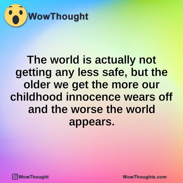 The world is actually not getting any less safe, but the older we get the more our childhood innocence wears off and the worse the world appears.