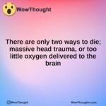 There are only two ways to die; massive head trauma, or too little oxygen delivered to the brain