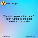 There is no place that hasn’t been ruined by the poor behavior of a tourist.