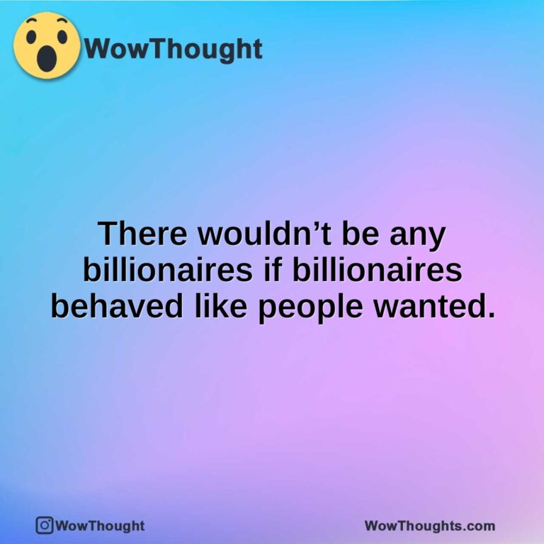 There wouldn’t be any billionaires if billionaires behaved like people wanted.