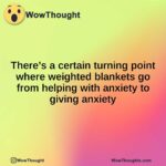 There’s a certain turning point where weighted blankets go from helping with anxiety to giving anxiety