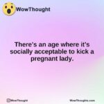 There’s an age where it’s socially acceptable to kick a pregnant lady.