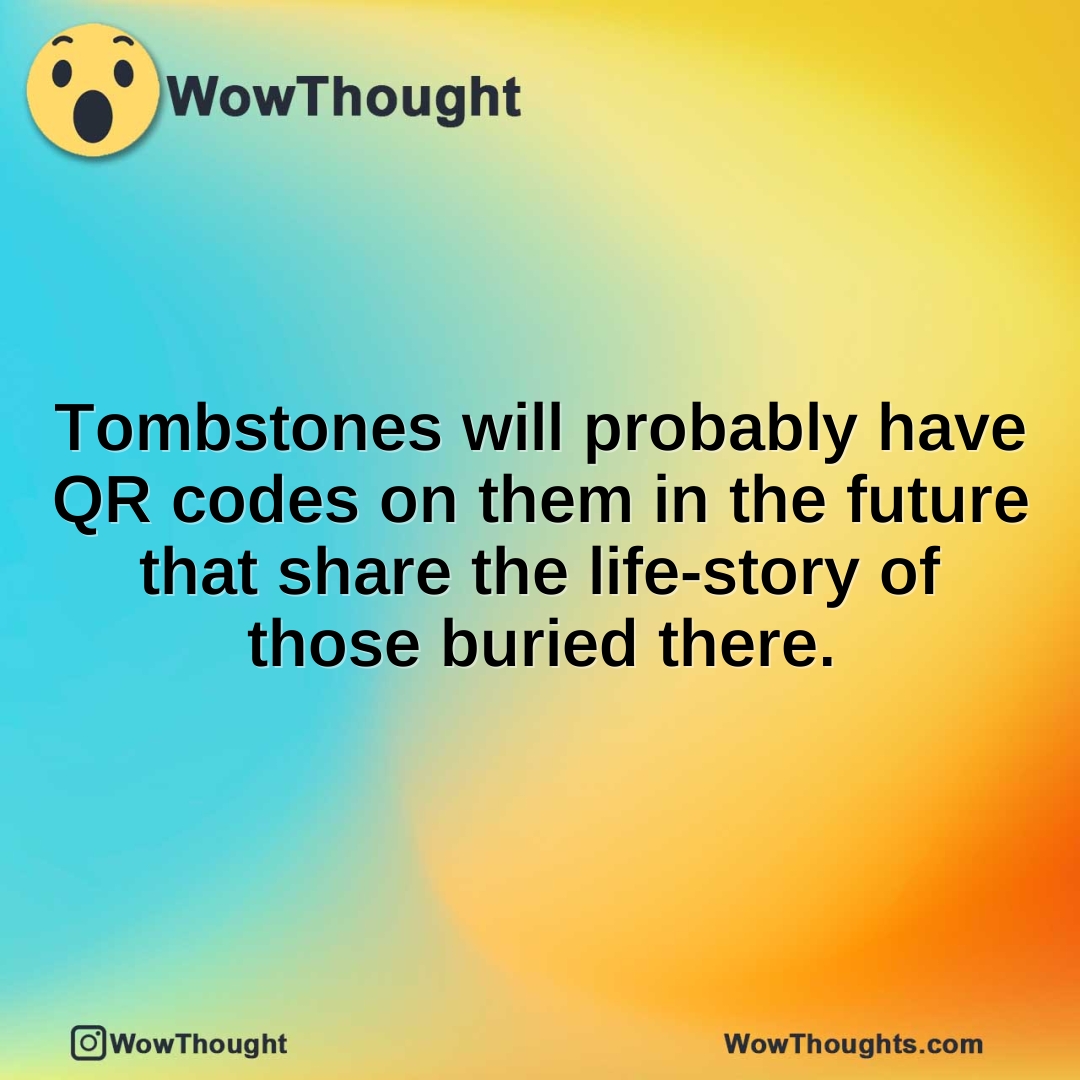 Tombstones will probably have QR codes on them in the future that share the life-story of those buried there.