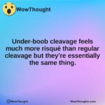 Under-boob cleavage feels much more risqué than regular cleavage but they’re essentially the same thing.